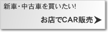 新車・中古車を買いたい!　お店でCAR販売＞